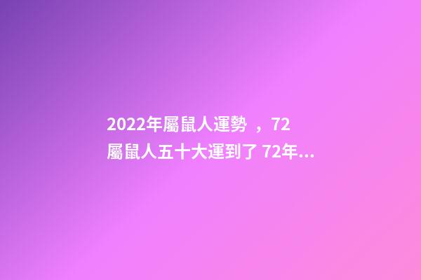 2022年屬鼠人運勢，72屬鼠人五十大運到了 72年屬鼠2022年的運程，1972年屬鼠50歲以后咋樣